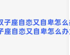 双子座自恋又自卑怎么办 双子座自恋又自卑怎么办女生